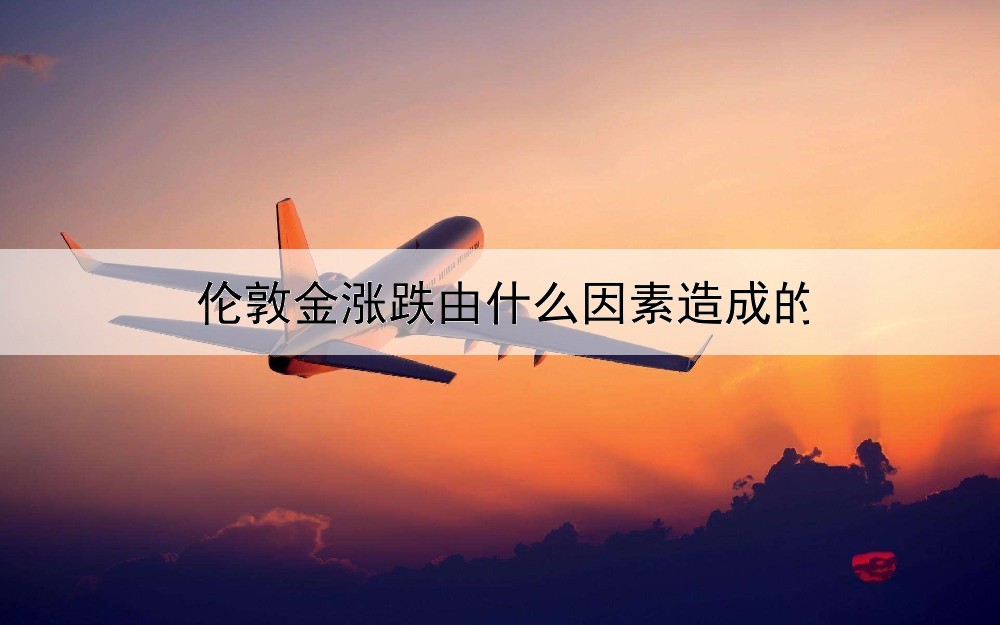 伦敦金涨跌由什么因素造成的