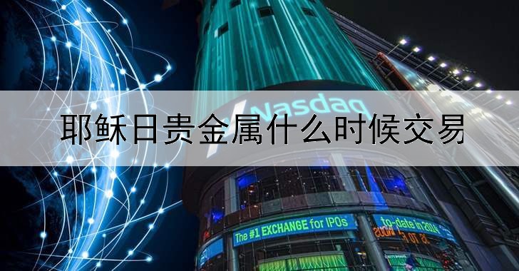 耶稣日贵金属什么时候交易