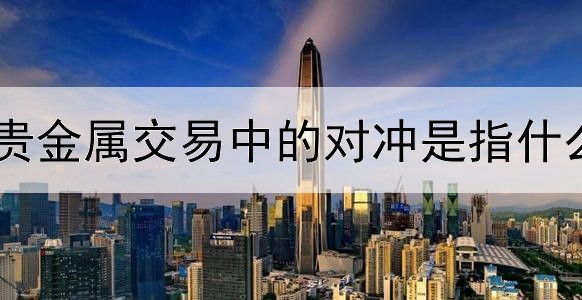 贵金属交易中的对冲是指什么