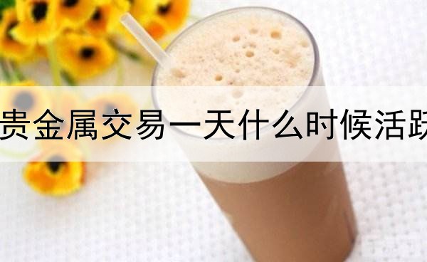 贵金属交易一天什么时候活跃