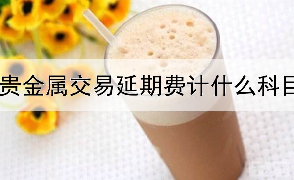贵金属交易延期费计什么科目